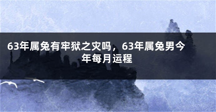 63年属兔有牢狱之灾吗，63年属兔男今年每月运程