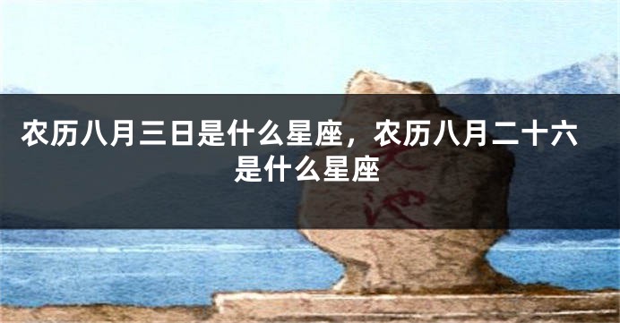 农历八月三日是什么星座，农历八月二十六是什么星座