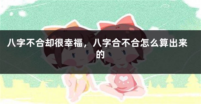 八字不合却很幸福,八字合不合怎么算出来的