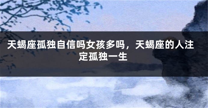 天蝎座孤独自信吗女孩多吗，天蝎座的人注定孤独一生