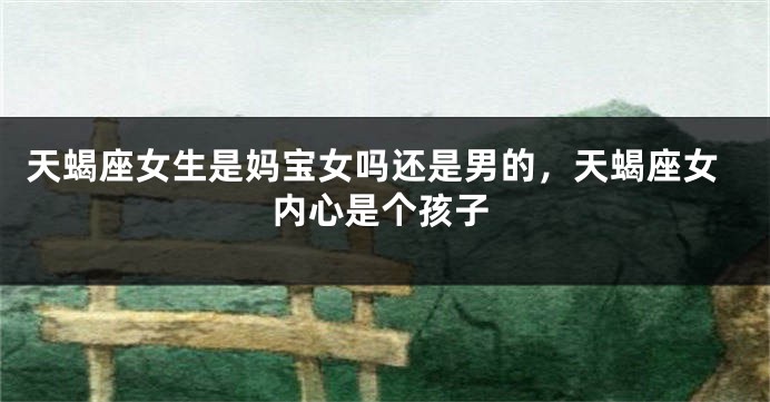 天蝎座女生是妈宝女吗还是男的，天蝎座女内心是个孩子