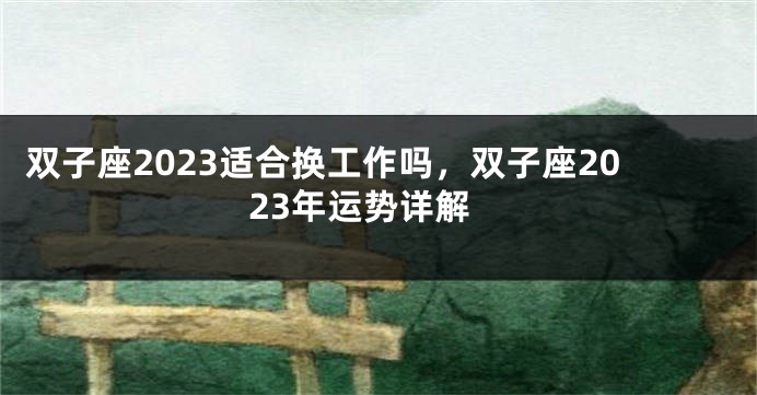 双子座2023适合换工作吗，双子座2023年运势详解