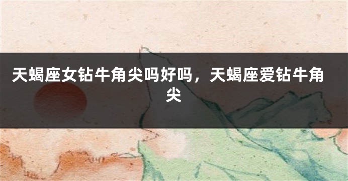 天蝎座女钻牛角尖吗好吗，天蝎座爱钻牛角尖