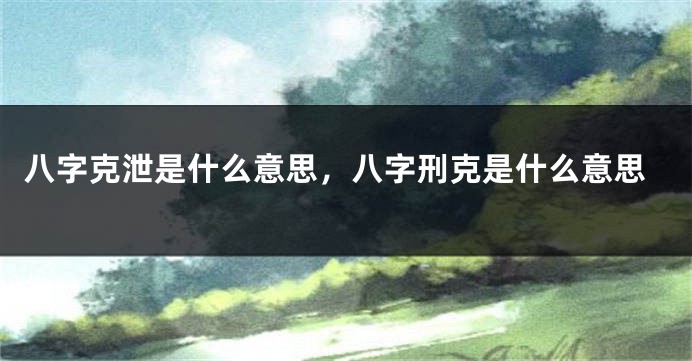 八字克泄是什么意思，八字刑克是什么意思