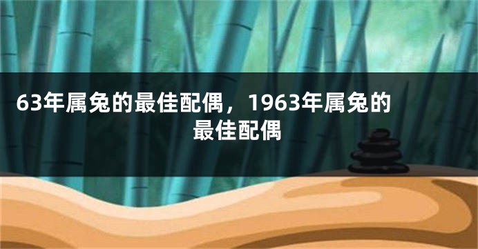 63年属兔的最佳配偶，1963年属兔的最佳配偶