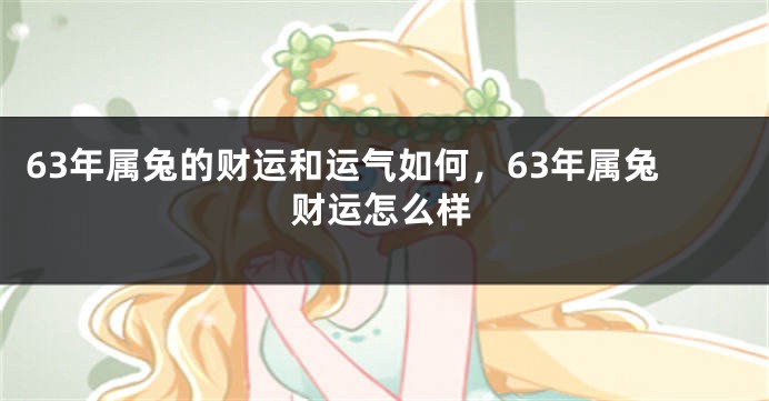 63年属兔的财运和运气如何，63年属兔财运怎么样