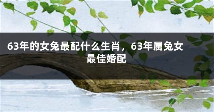 63年的女兔最配什么生肖，63年属兔女最佳婚配