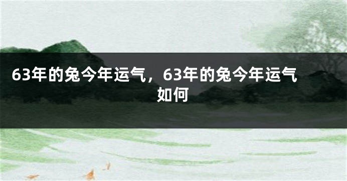 63年的兔今年运气，63年的兔今年运气如何