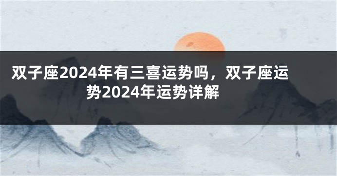 双子座2024年有三喜运势吗，双子座运势2024年运势详解