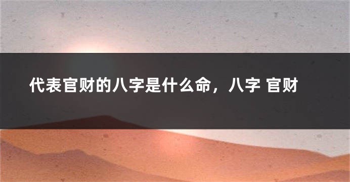 代表官财的八字是什么命，八字 官财