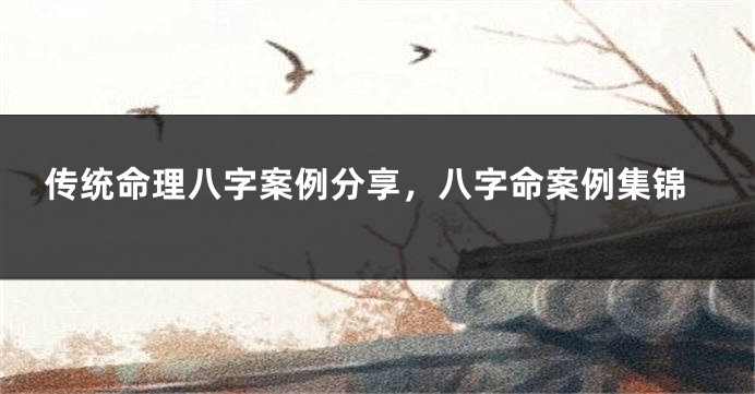 传统命理八字案例分享，八字命案例集锦
