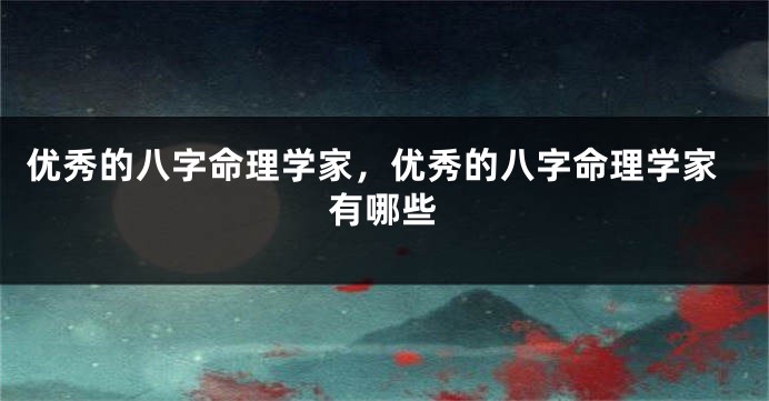 优秀的八字命理学家，优秀的八字命理学家有哪些