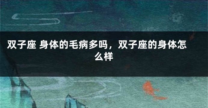 双子座 身体的毛病多吗，双子座的身体怎么样