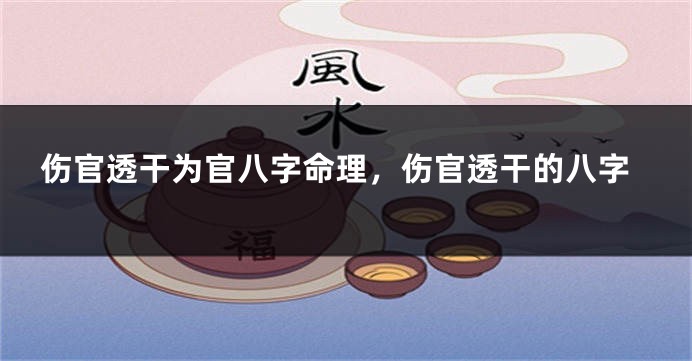 伤官透干为官八字命理，伤官透干的八字
