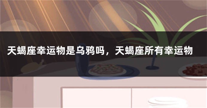 天蝎座幸运物是乌鸦吗，天蝎座所有幸运物