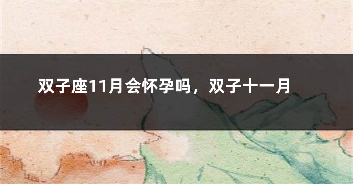 双子座11月会怀孕吗，双子十一月