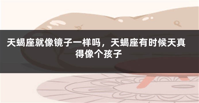 天蝎座就像镜子一样吗，天蝎座有时候天真得像个孩子