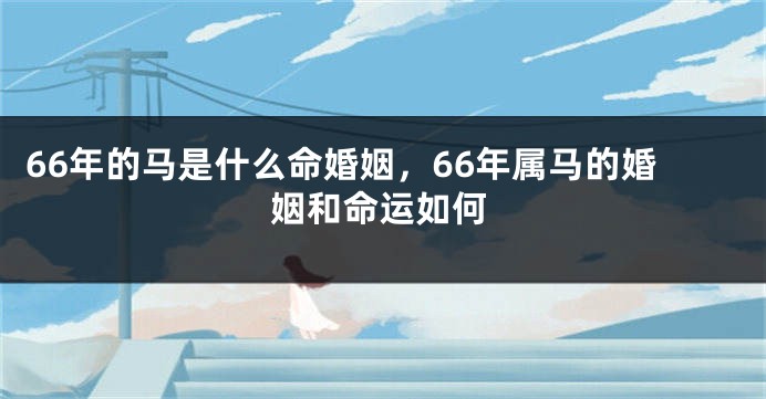 66年的马是什么命婚姻，66年属马的婚姻和命运如何