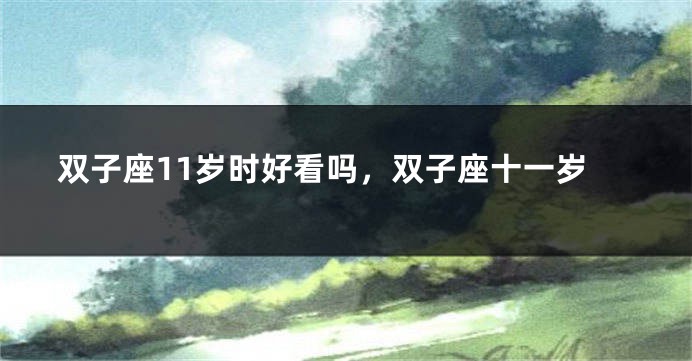 双子座11岁时好看吗，双子座十一岁