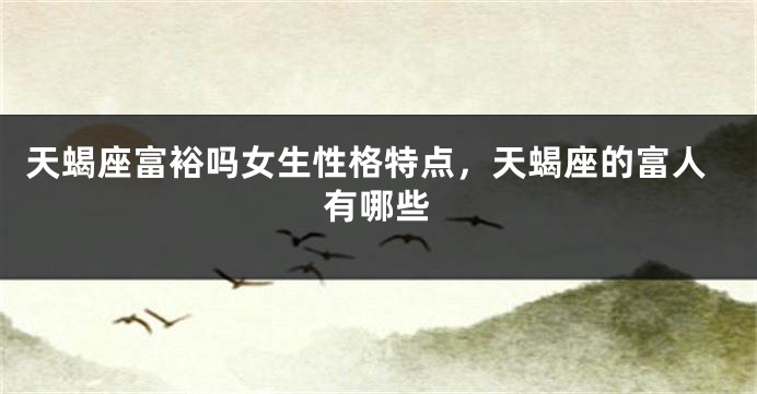 天蝎座富裕吗女生性格特点，天蝎座的富人有哪些