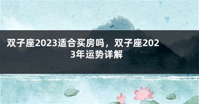 双子座2023适合买房吗，双子座2023年运势详解