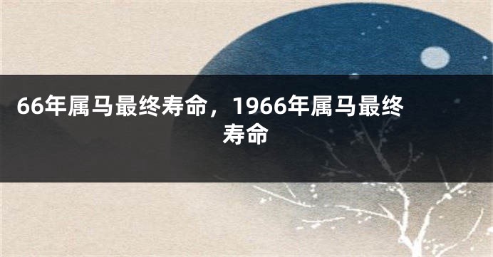 66年属马最终寿命，1966年属马最终寿命