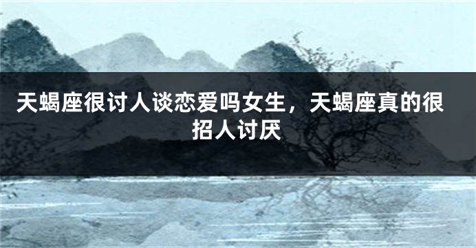 天蝎座很讨人谈恋爱吗女生，天蝎座真的很招人讨厌