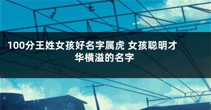 100分王姓女孩好名字属虎 女孩聪明才华横溢的名字