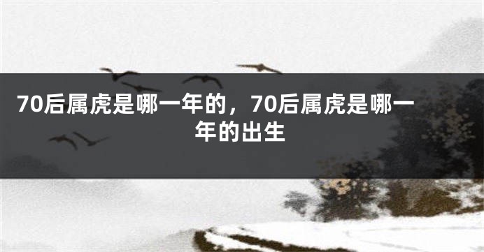 70后属虎是哪一年的，70后属虎是哪一年的出生