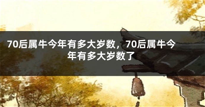 70后属牛今年有多大岁数，70后属牛今年有多大岁数了