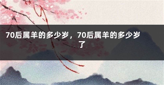 70后属羊的多少岁，70后属羊的多少岁了