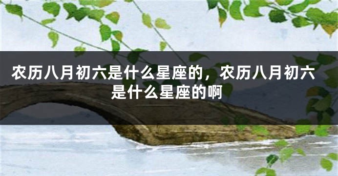 农历八月初六是什么星座的,农历八月初六是什么星座的啊