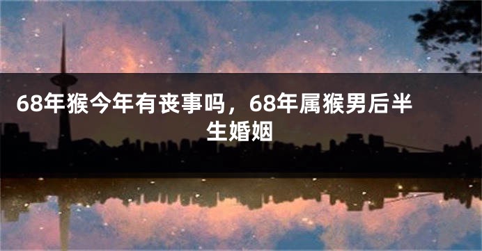 68年猴今年有丧事吗，68年属猴男后半生婚姻