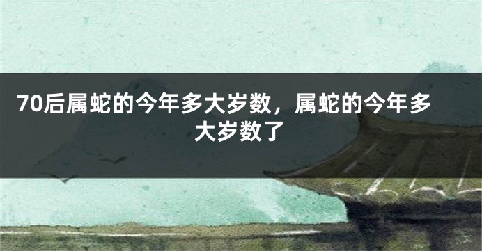 70后属蛇的今年多大岁数，属蛇的今年多大岁数了