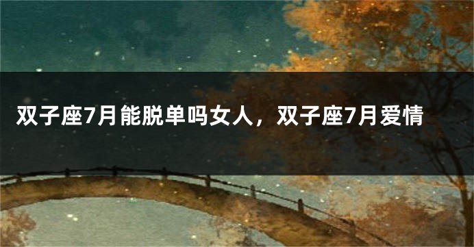 双子座7月能脱单吗女人，双子座7月爱情