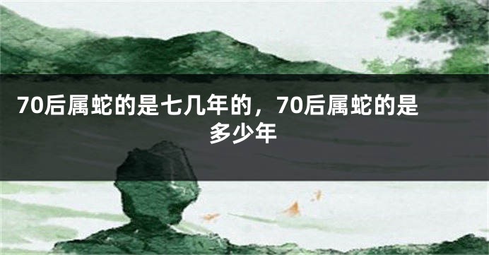 70后属蛇的是七几年的，70后属蛇的是多少年