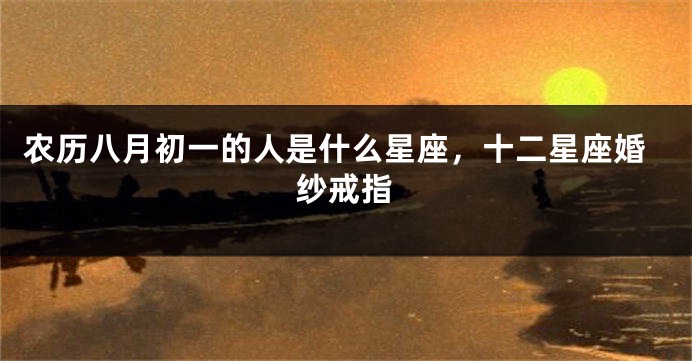 农历八月初一的人是什么星座，十二星座婚纱戒指