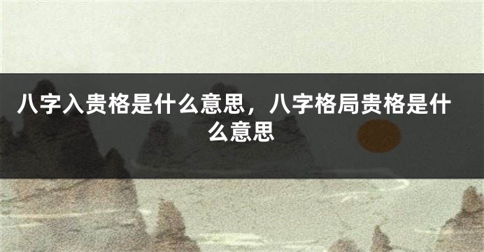 八字入贵格是什么意思，八字格局贵格是什么意思