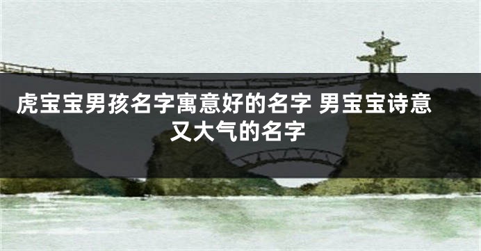 虎宝宝男孩名字寓意好的名字 男宝宝诗意又大气的名字