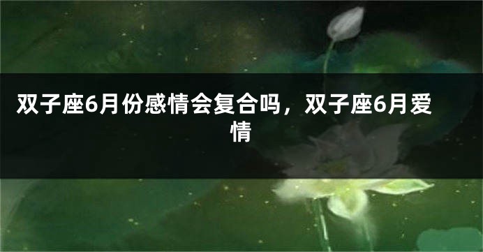 双子座6月份感情会复合吗，双子座6月爱情