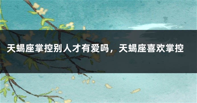 天蝎座掌控别人才有爱吗，天蝎座喜欢掌控