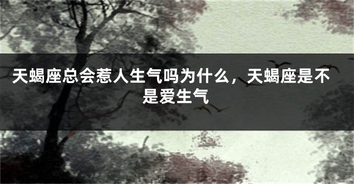 天蝎座总会惹人生气吗为什么，天蝎座是不是爱生气
