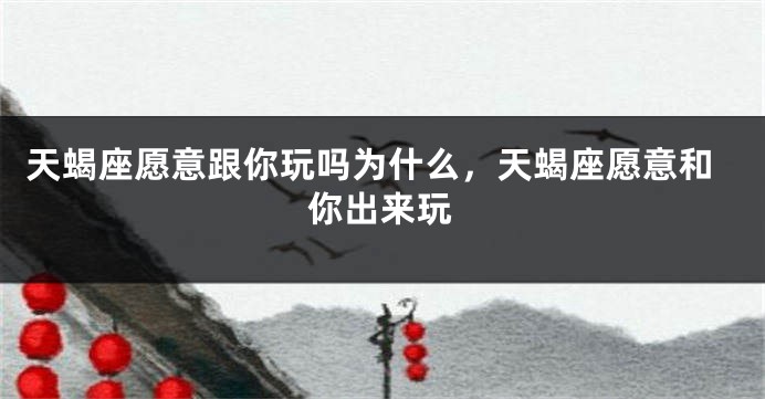 天蝎座愿意跟你玩吗为什么，天蝎座愿意和你出来玩