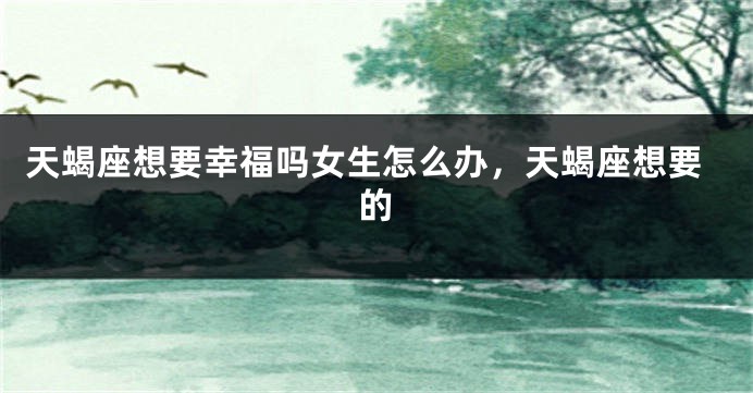 天蝎座想要幸福吗女生怎么办，天蝎座想要的