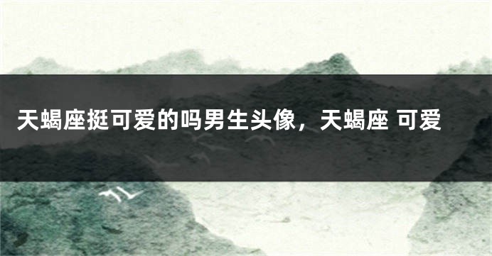 天蝎座挺可爱的吗男生头像，天蝎座 可爱