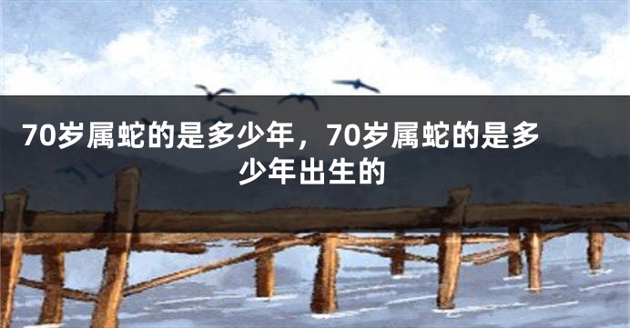 70岁属蛇的是多少年，70岁属蛇的是多少年出生的