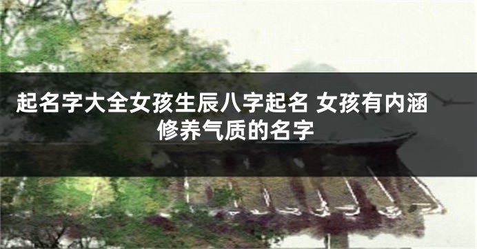 起名字大全女孩生辰八字起名 女孩有内涵修养气质的名字