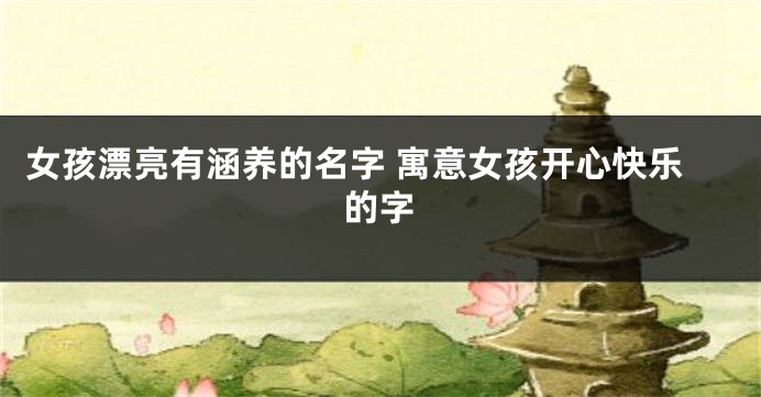 女孩漂亮有涵养的名字 寓意女孩开心快乐的字