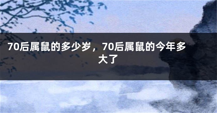70后属鼠的多少岁，70后属鼠的今年多大了