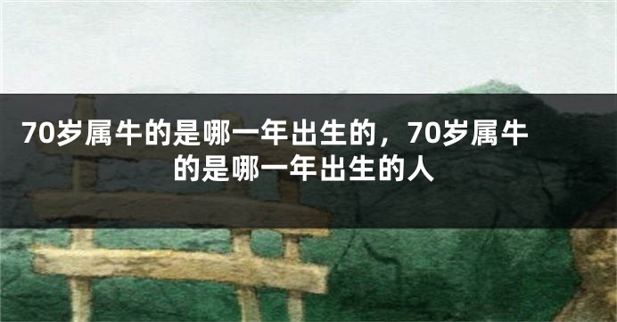 70岁属牛的是哪一年出生的，70岁属牛的是哪一年出生的人